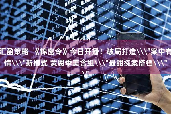 汇盈策略  《锦密令》今日开播！破局打造\＂案中有情\＂新模式 蒙恩季美含组\＂最甜探案搭档\＂