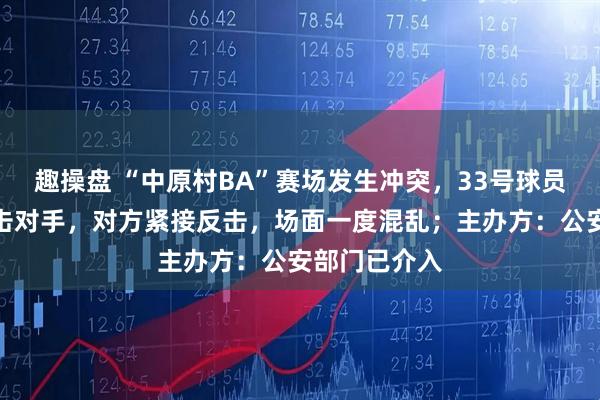 趣操盘 “中原村BA”赛场发生冲突，33号球员突然回头肘击对手，对方紧接反击，场面一度混乱；主办方：公安部门已介入