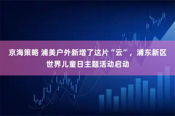 京海策略 浦美户外新增了这片“云”，浦东新区世界儿童日主题活动启动