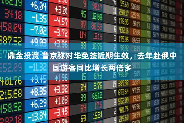 鼎金投资 普京称对华免签近期生效，去年赴俄中国游客同比增长两倍多