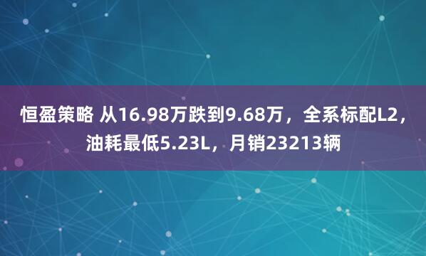 恒盈策略 从16.98万跌到9.68万，全系标配L2，油耗最低5.23L，月销23213辆