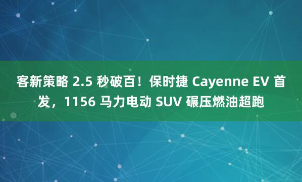 客新策略 2.5 秒破百！保时捷 Cayenne EV 首发，1156 马力电动 SUV 碾压燃油超跑