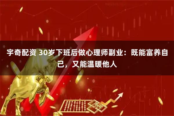 宇奇配资 30岁下班后做心理师副业：既能富养自己，又能温暖他人