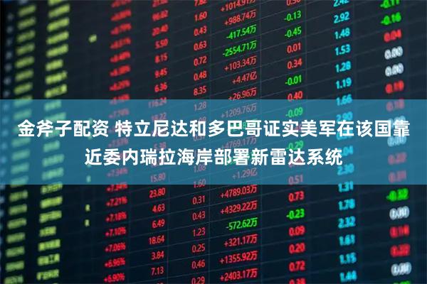 金斧子配资 特立尼达和多巴哥证实美军在该国靠近委内瑞拉海岸部署新雷达系统