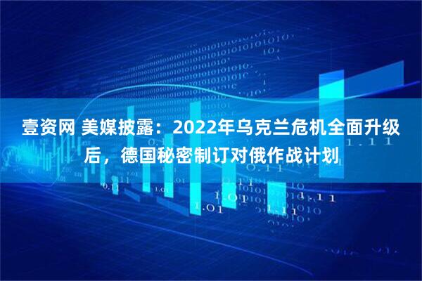 壹资网 美媒披露：2022年乌克兰危机全面升级后，德国秘密制订对俄作战计划
