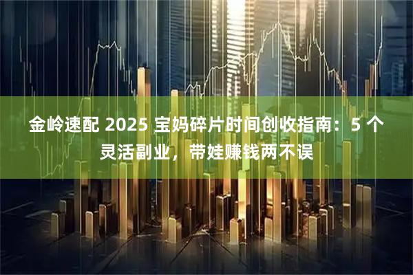 金岭速配 2025 宝妈碎片时间创收指南：5 个灵活副业，带娃赚钱两不误