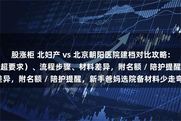 股涨柜 北妇产 vs 北京朝阳医院建档对比攻略：含建档条件（孕周 / B 超要求）、流程步骤、材料差异，附名额 / 陪护提醒，新手爸妈选院备材料少走弯路！
