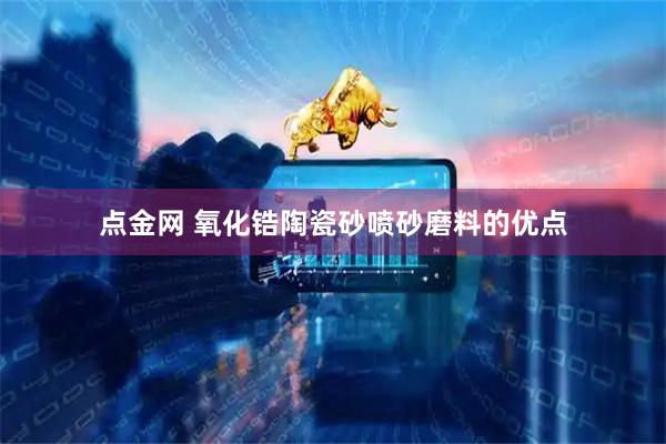 点金网 氧化锆陶瓷砂喷砂磨料的优点