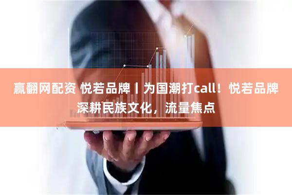 赢翻网配资 悦若品牌丨为国潮打call！悦若品牌深耕民族文化，流量焦点