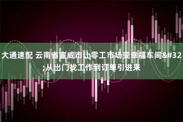 大通速配 云南省宣威市让零工市场变幸福车间 从出门找工作到订单引进来