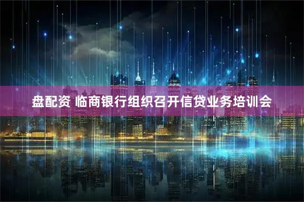 盘配资 临商银行组织召开信贷业务培训会