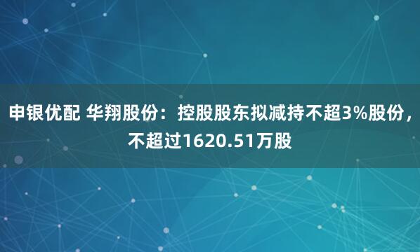 申银优配 华翔股份：控股股东拟减持不超3%股份，不超过1620.51万股