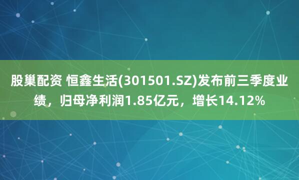 股巢配资 恒鑫生活(301501.SZ)发布前三季度业绩，归母净利润1.85亿元，增长14.12%