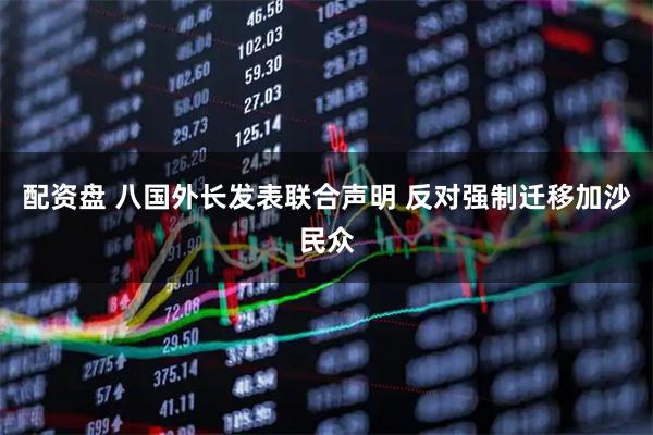 配资盘 八国外长发表联合声明 反对强制迁移加沙民众