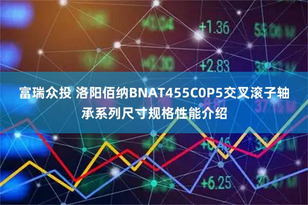 富瑞众投 洛阳佰纳BNAT455C0P5交叉滚子轴承系列尺寸规格性能介绍