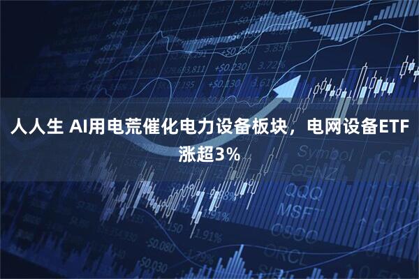 人人生 AI用电荒催化电力设备板块，电网设备ETF涨超3%