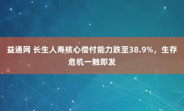 益通网 长生人寿核心偿付能力跌至38.9%，生存危机一触即发