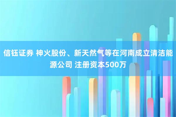 信钰证券 神火股份、新天然气等在河南成立清洁能源公司 注册资本500万