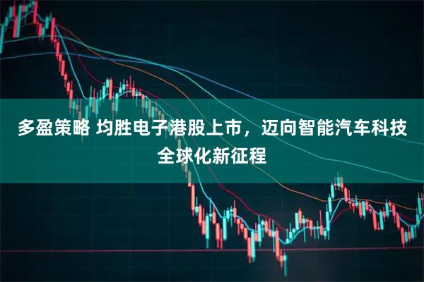 多盈策略 均胜电子港股上市，迈向智能汽车科技全球化新征程