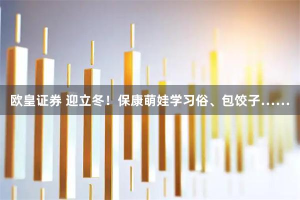 欧皇证券 迎立冬！保康萌娃学习俗、包饺子……