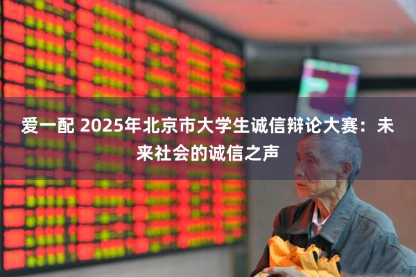 爱一配 2025年北京市大学生诚信辩论大赛：未来社会的诚信之声