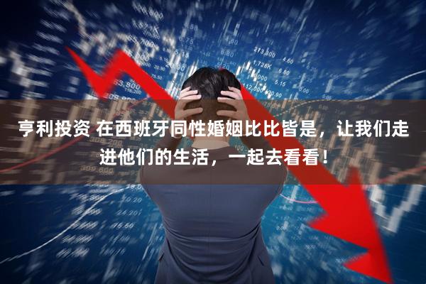 亨利投资 在西班牙同性婚姻比比皆是，让我们走进他们的生活，一起去看看！