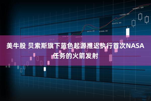 美牛股 贝索斯旗下蓝色起源推迟执行首次NASA任务的火箭发射