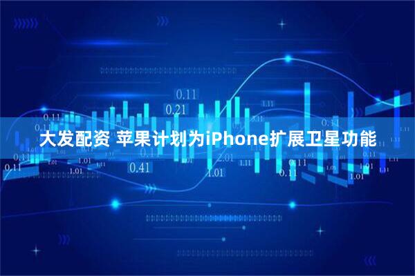 大发配资 苹果计划为iPhone扩展卫星功能