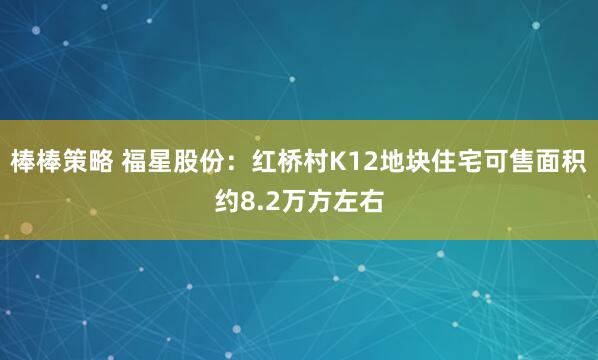 棒棒策略 福星股份：红桥村K12地块住宅可售面积约8.2万方左右