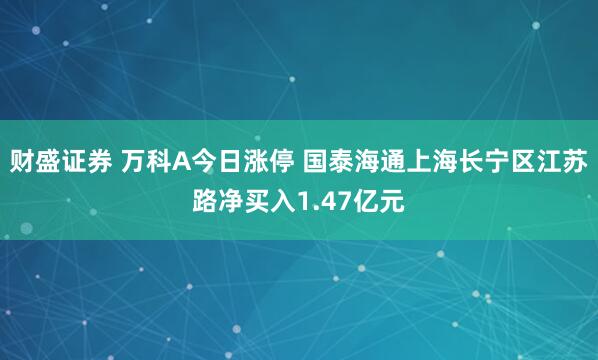 财盛证券 万科A今日涨停 国泰海通上海长宁区江苏路净买入1.47亿元