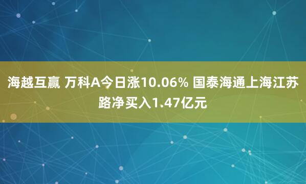 海越互赢 万科A今日涨10.06% 国泰海通上海江苏路净买入1.47亿元