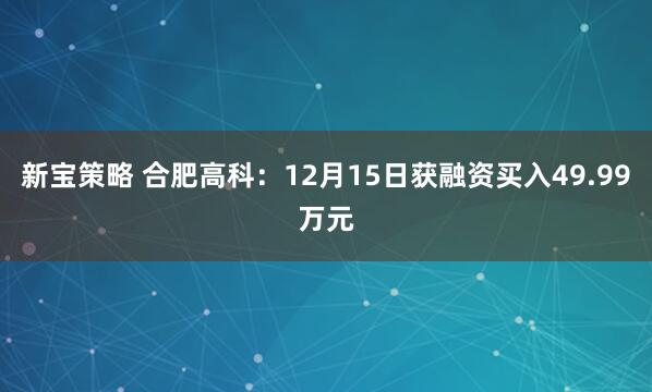 新宝策略 合肥高科：12月15日获融资买入49.99万元