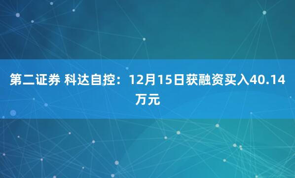 第二证券 科达自控：12月15日获融资买入40.14万元