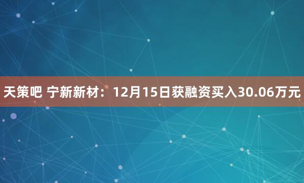 天策吧 宁新新材:12月15日获融资买入30.06万元