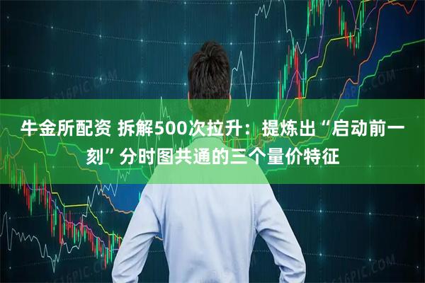 牛金所配资 拆解500次拉升：提炼出“启动前一刻”分时图共通的三个量价特征