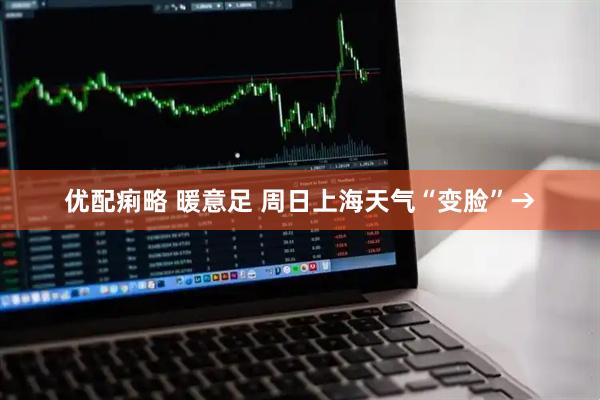 优配痢略 暖意足 周日上海天气“变脸”→
