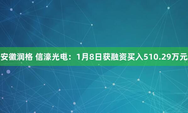 安徽润格 信濠光电：1月8日获融资买入510.29万元