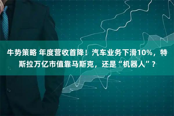 牛势策略 年度营收首降！汽车业务下滑10%，特斯拉万亿市值靠马斯克，还是“机器人”？