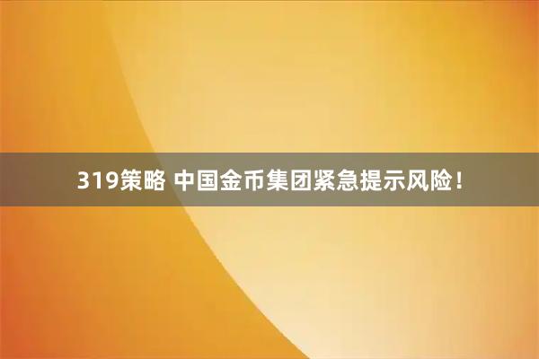 319策略 中国金币集团紧急提示风险！