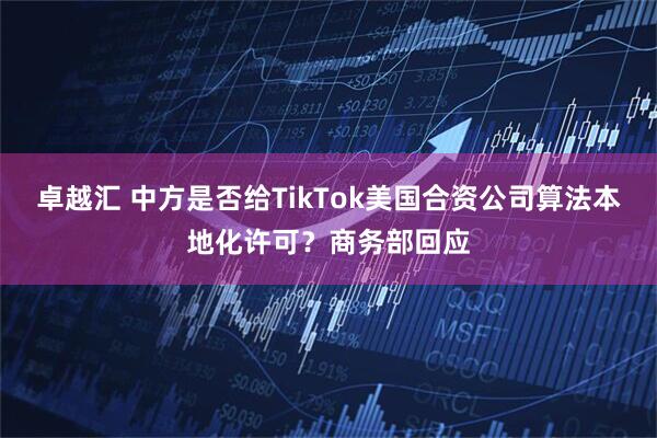 卓越汇 中方是否给TikTok美国合资公司算法本地化许可？商务部回应