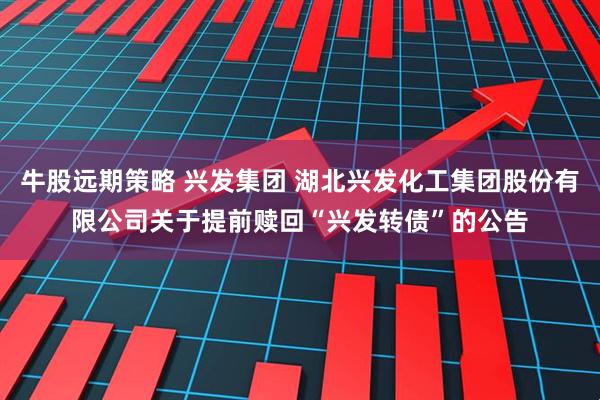 牛股远期策略 兴发集团 湖北兴发化工集团股份有限公司关于提前赎回“兴发转债”的公告