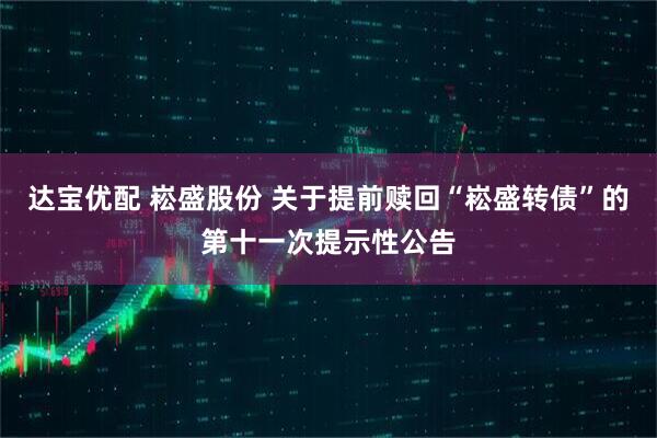 达宝优配 崧盛股份 关于提前赎回“崧盛转债”的第十一次提示性公告