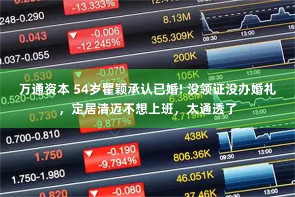 万通资本 54岁瞿颖承认已婚! 没领证没办婚礼,定居清迈不想上班,太通透了