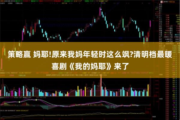 策略赢 妈耶!原来我妈年轻时这么飒?清明档最暖喜剧《我的妈耶》来了