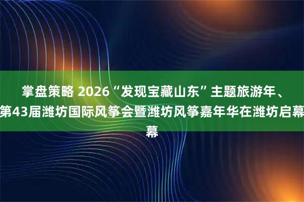 掌盘策略 2026“发现宝藏山东”主题旅游年、第43届潍坊国际风筝会暨潍坊风筝嘉年华在潍坊启幕