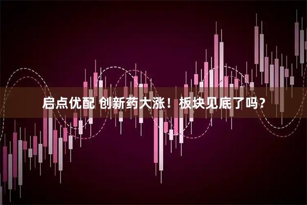 启点优配 创新药大涨！板块见底了吗？