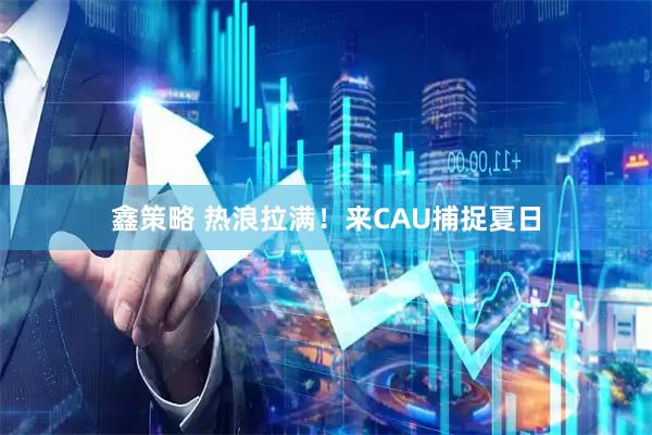 鑫策略 热浪拉满！来CAU捕捉夏日