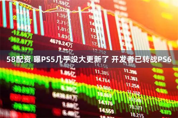 58配资 曝PS5几乎没大更新了 开发者已转战PS6