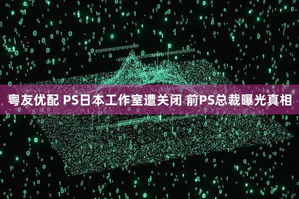 粤友优配 PS日本工作室遭关闭 前PS总裁曝光真相